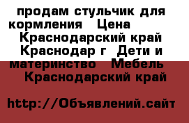 продам стульчик для кормления › Цена ­ 2 700 - Краснодарский край, Краснодар г. Дети и материнство » Мебель   . Краснодарский край